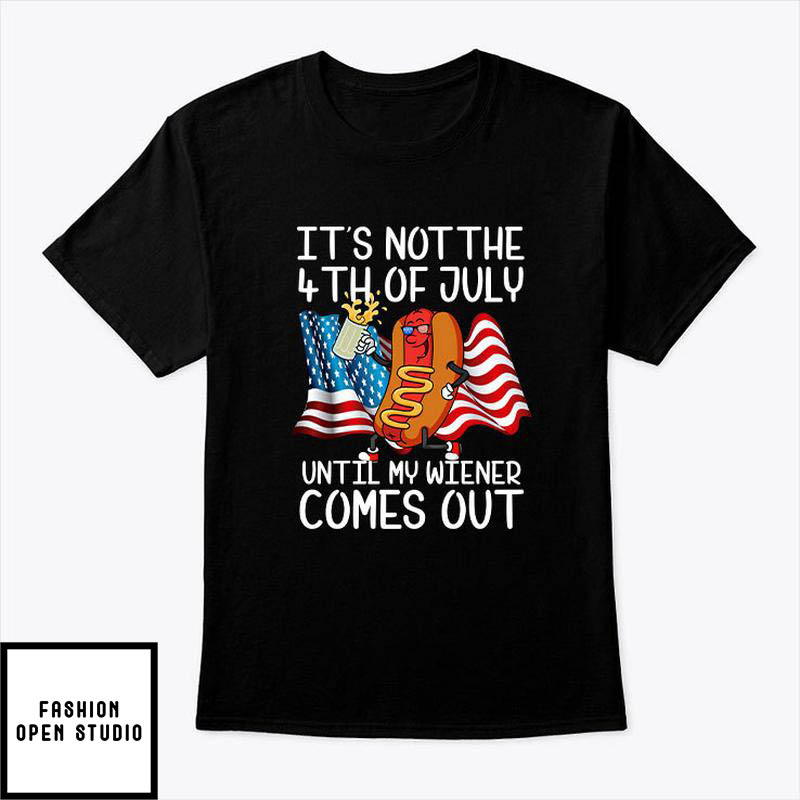 It's Not The 4th Of July Until My Weiner Comes Out T-Shirt