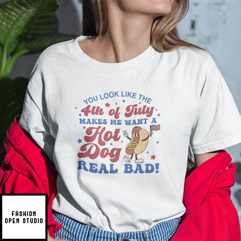 You Look Like The 4th Of July T-Shirt Makes Me Want A Hot Dog Real Bad