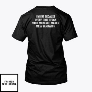 I’m Fat Because Everytime I Fuck Your Mom She Makes Me A Sandwich T-Shirt