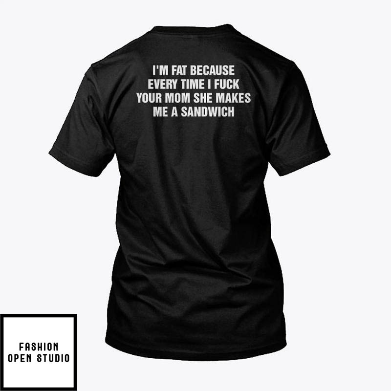 I'm Fat Because Everytime I Fuck Your Mom She Makes Me A Sandwich T-Shirt