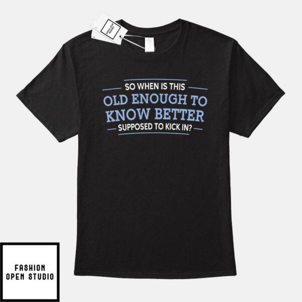 So When Is This Old Enough To Know Better To Kick In T-Shirt