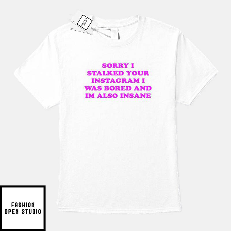 Sorry I Stalked Your Instagram I Was Bored And I'm Also Insane T-Shirt Sorry I Stalked Your Instagram I Was Bored And I'm Also Insane T-Shirt