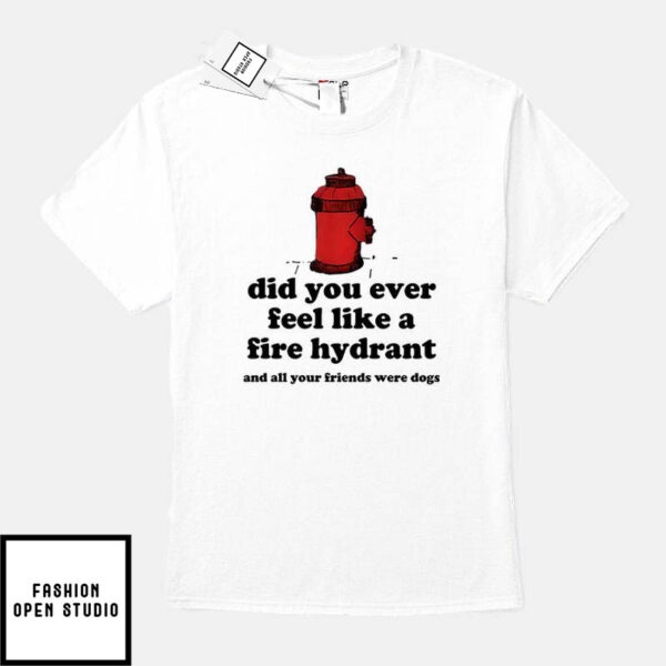 Did You Ever Feel Like A Fire Hydrant And All Your Friends Were Dogs T-Shirt