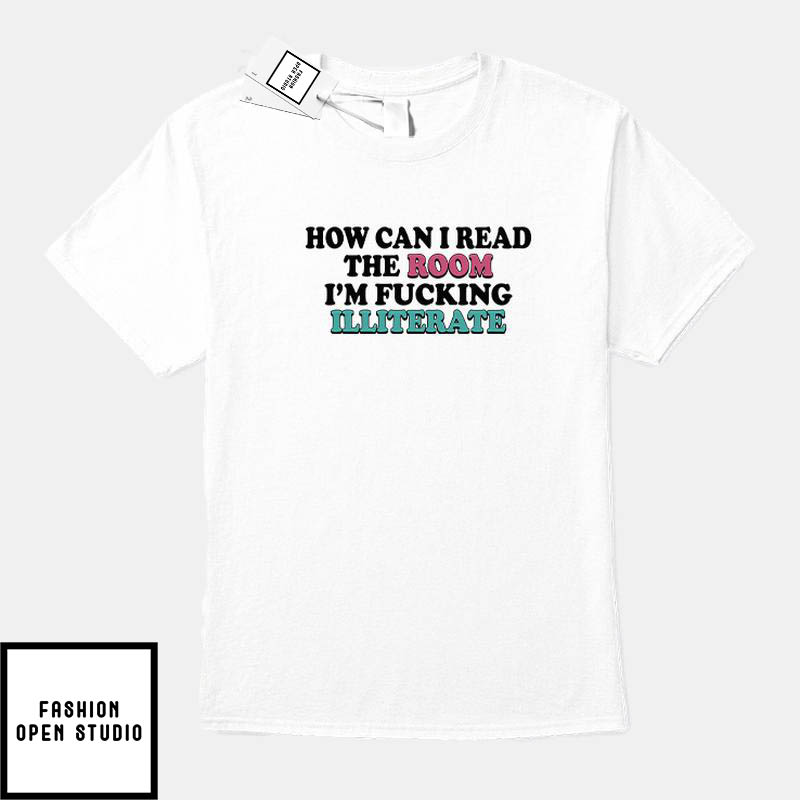 How Can I Read The Room T-Shirt I'm Fucking Illiterate