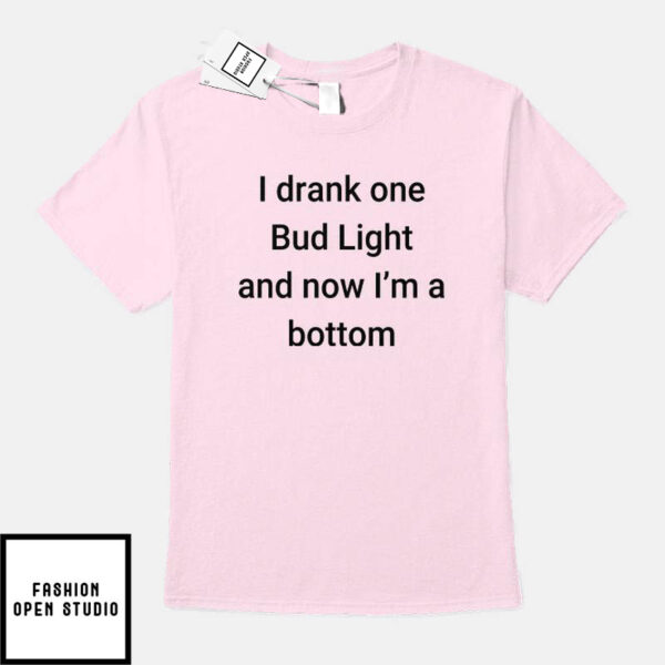I Drank One Bud Light And Now I’m A Bottom T-Shirt