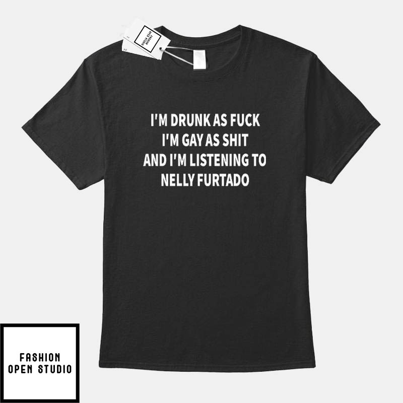 I’m Drunk As Fuck I’m Gay As Shit And I’m Listening To Nelly Furtado T-Shirt