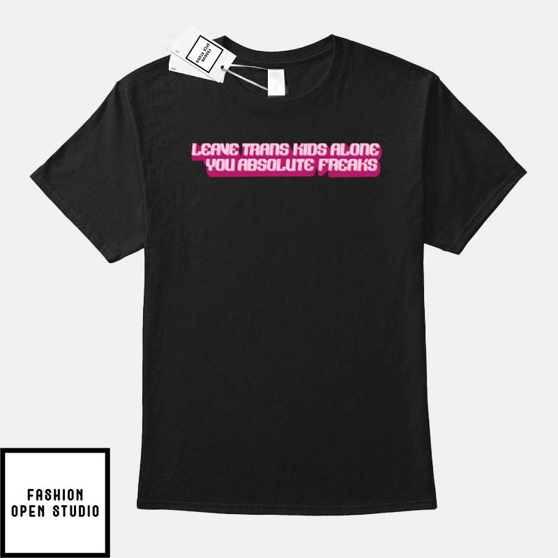 Leave Trans Kids Alone You Absolute Freaks T-Shirt