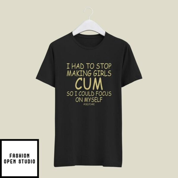 I Had To Stop Making Girls Cum So I Could Focus On Myself Selfcare T-Shirt