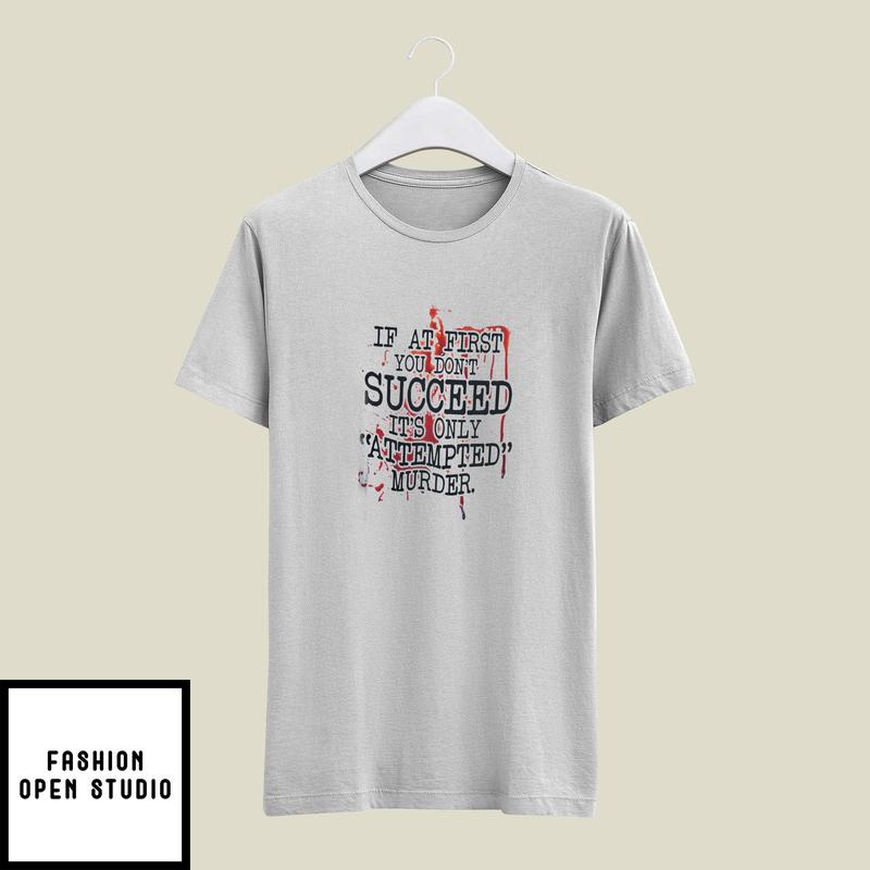 If At First You Don't Succeed It's Only Attempted Murder T-Shirt