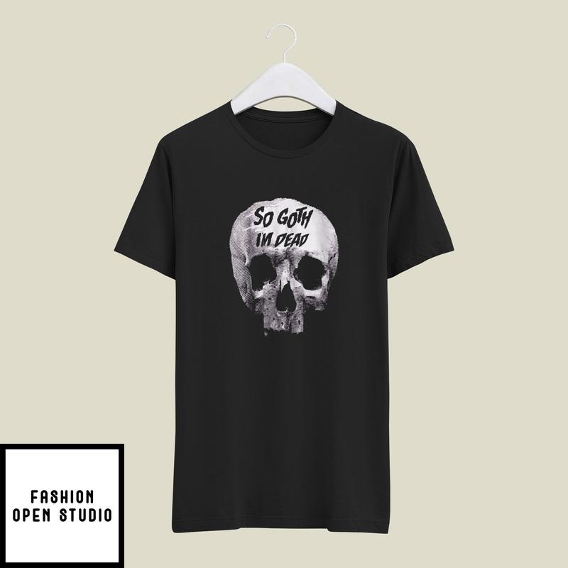So Goth I'm Dead T-Shirt Funny Goth T-Shirt