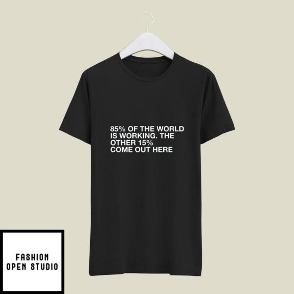 85 Of The World Is Working The Other 15 Come Out Here T-Shirt