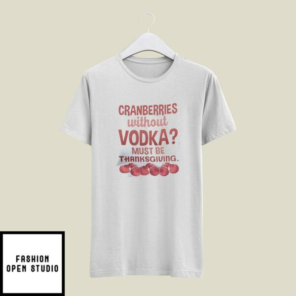 Cranberries Without Vodka Must Be Thanksgiving T-Shirt