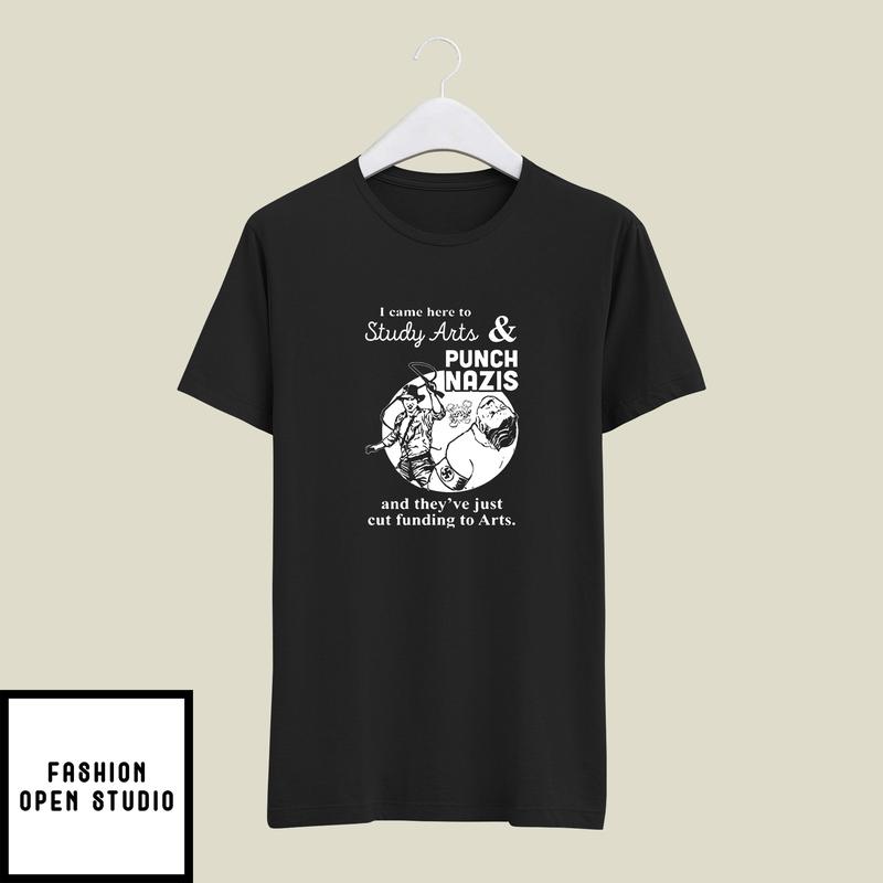I Came Here Study Arts And Punch Nazis And They've Just Cut Funding To Arts T-Shirt
