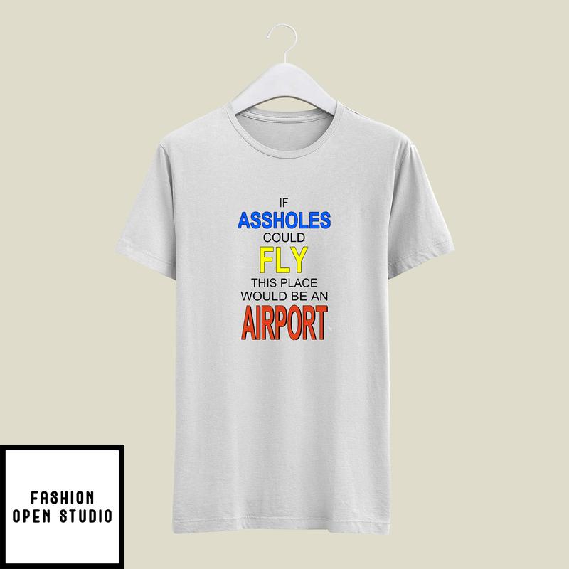 If Assholes Could Fly T-Shirt This Place Would Be An Airport