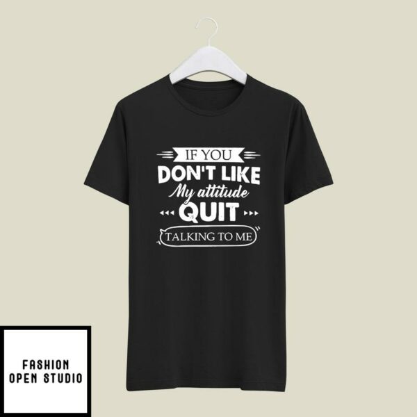 If You Don’t Like My Attitude Quit Talking To Me T-Shirt