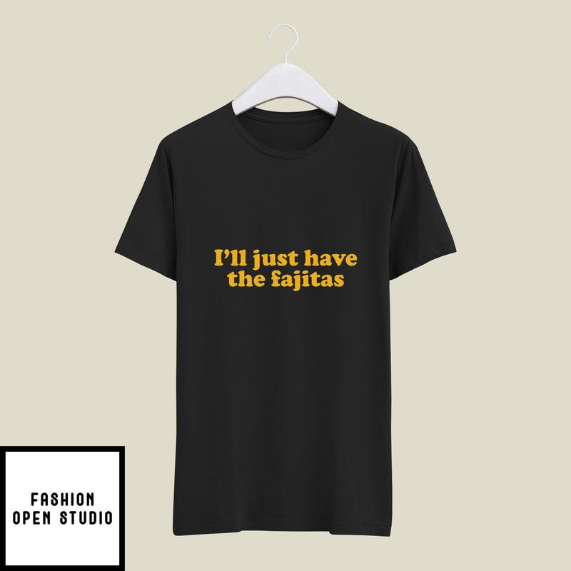 I'll Just Have The Fajitas T-Shirt