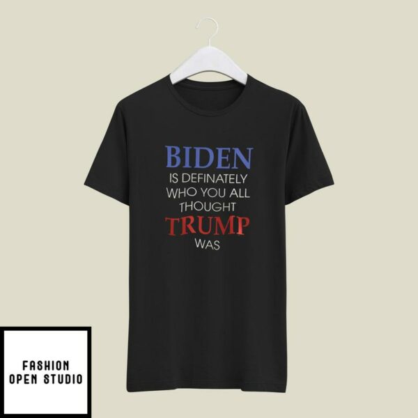 Biden Is Definately Who You All Thought Trump Was T-Shirt