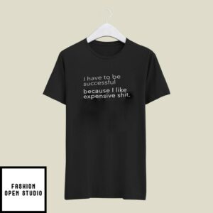 I Have To Be Successful Because I Like Expensive Shit T-Shirt
