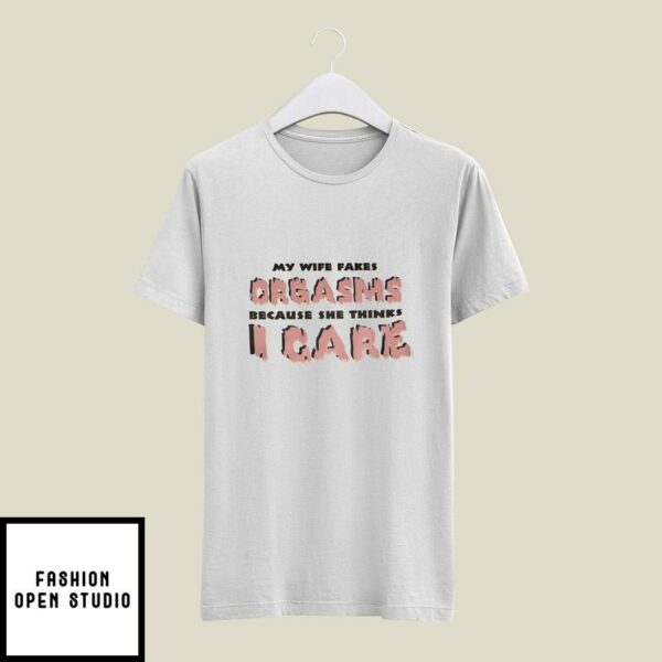 My Wife Fakes Orgasms Because She Thinks I Care T-Shirt