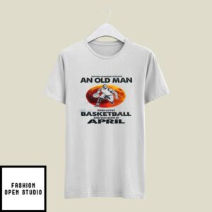 Never Underestimate Old Man Who Loves Basketball T-Shirt April