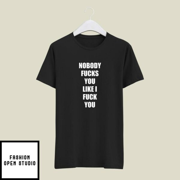 Nobody Fucks You Like I Fuck You T-Shirt