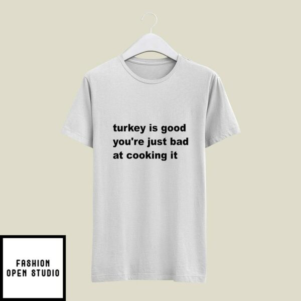 Turkey Is Good You’re Just Bad At Cooking It T-Shirt