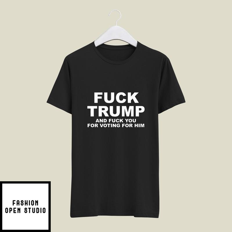 Fuck Trump and Fuck You for Voting For Him T-Shirt