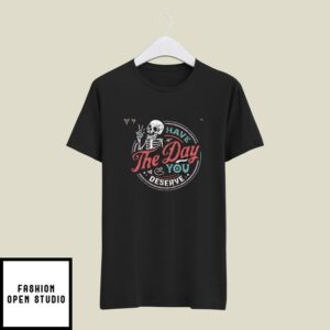 Have The Day You Deserve T-Shirt