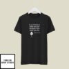 I Can’t Believe What You Say Because I See What You Do T-Shirt