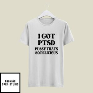 I Got PTSD Pussy Thats So Delicious T-Shirt