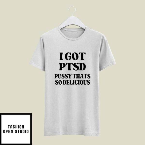 I Got PTSD Pussy Thats So Delicious T-Shirt