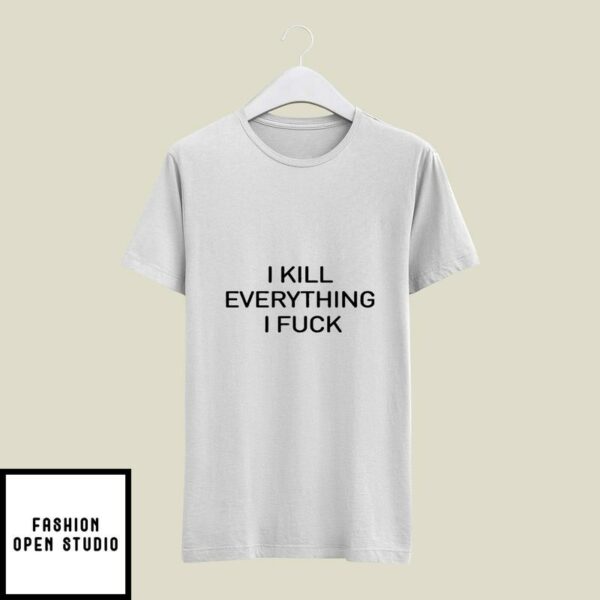 I Kill Everything I Fuck T-Shirt