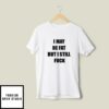 I May Be Fat But I Still Fuck T-Shirt