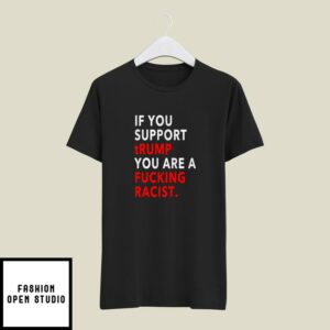 If You Support Trump You Are A Fucking Racist T-Shirt