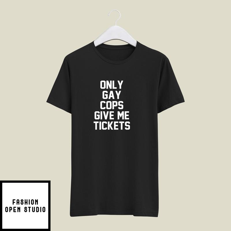 Only Gay Cops Give Me Tickets T-Shirt