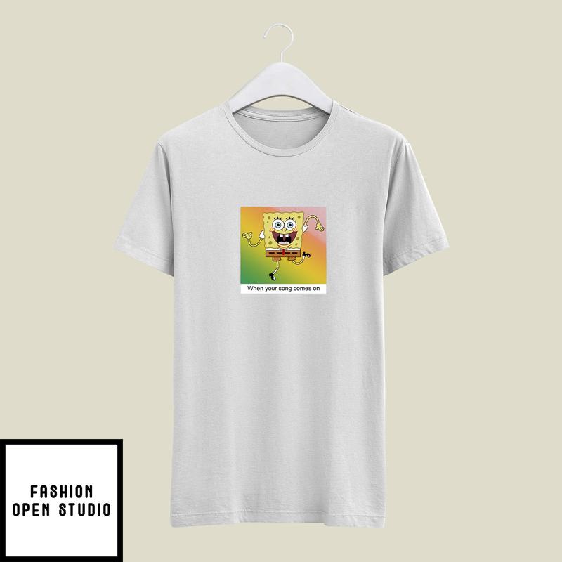 Spongebob When Your Songs Come On T-Shirt
