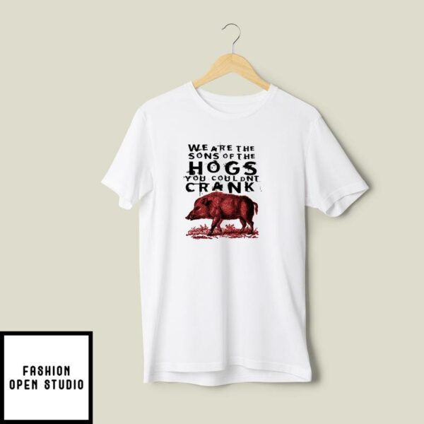 We Are The Sons Of The Hogs You Couldnt Crank T-Shirt