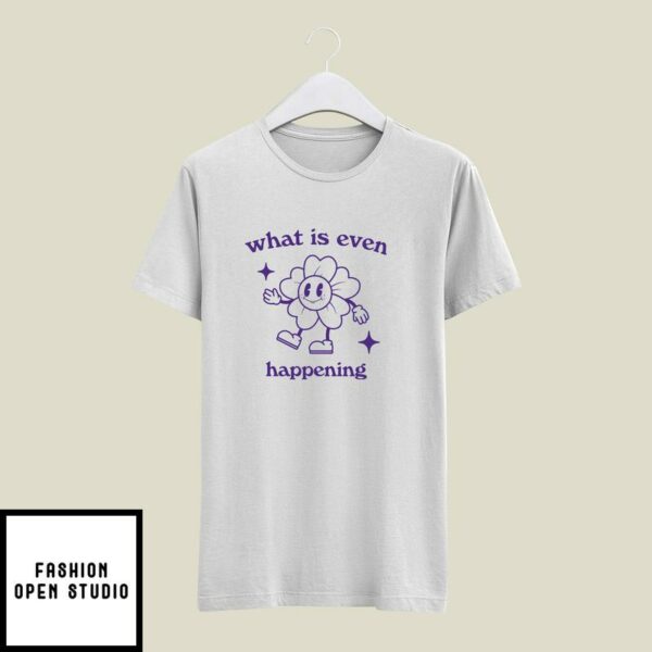 What Is Even Happening T-shirt