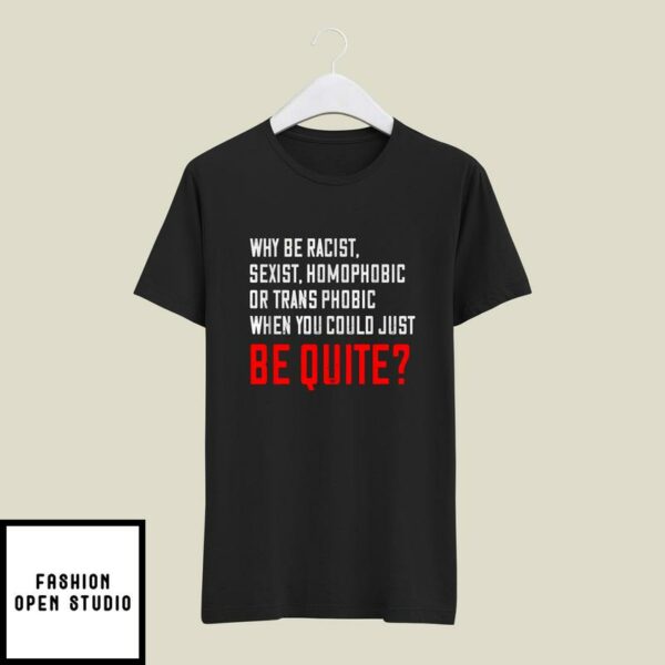 Why Be Racist,Sexist,Homophobic When You Just Can Be Quiet T-Shirt