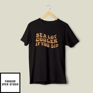 Be A Lot Cooler If You Did T-Shirt