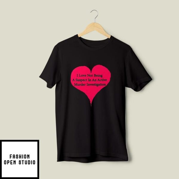 I Love Not Being A Suspect In An Active Murder Investigation T-Shirt
