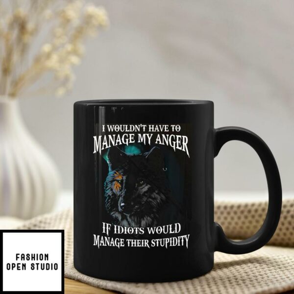 I Wouldn’t Have To Manage My Anger Mug If Idiots Would Manage Their Stupidity