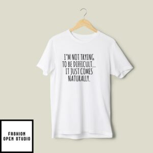 I’m Not Trying To Be Difficult It Just Comes Naturally T-Shirt