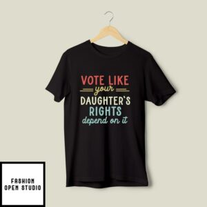 Vote Like Your Daughter’s Rights Depend On It T-Shirt