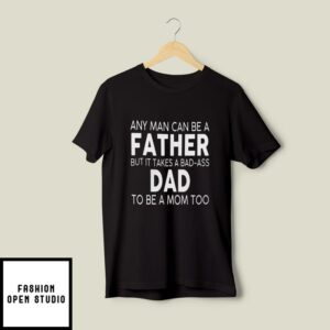 Any Man Can Be A Father But It Takes A Bad Ass Dad To Be A Mom Too T-Shirt