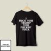 Fuck You Trump You Fuckin Fuck T-Shirt