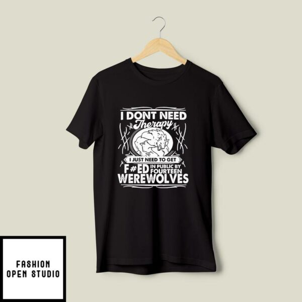 I Don’t Need Therapy I Just Need To Get Fucked In Public By Fourteen Werewolves T-Shirt