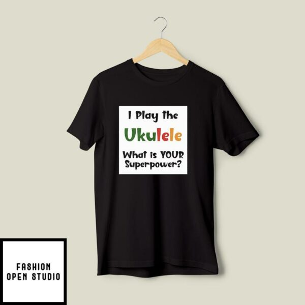 I Play The Ukulele What’s Your Superpower T-Shirt