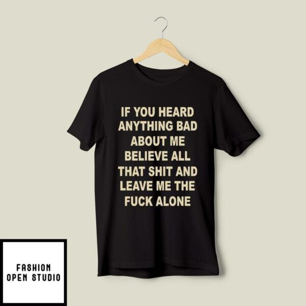 If You Heard Anything Bad About Me Believe All That Shit And Leave Me T-Shirt