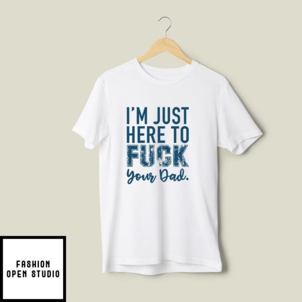 I’m Just Here To Fuck Your Dad T-Shirt